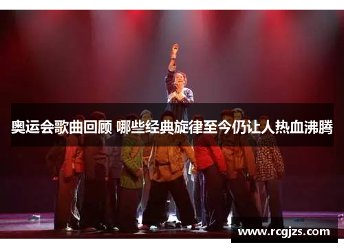 奥运会歌曲回顾 哪些经典旋律至今仍让人热血沸腾