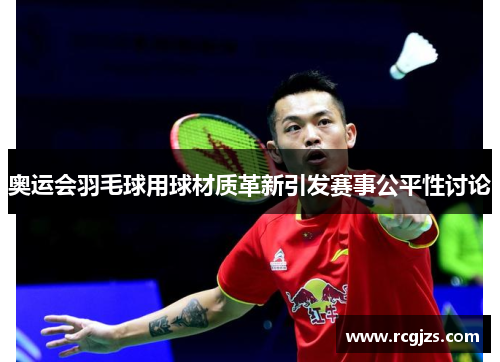 奥运会羽毛球用球材质革新引发赛事公平性讨论 奥运会羽毛球用球材质革新引发赛事公平性讨论