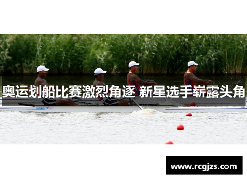 奥运划船比赛激烈角逐 新星选手崭露头角 奥运划船比赛激烈角逐 新星选手崭露头角