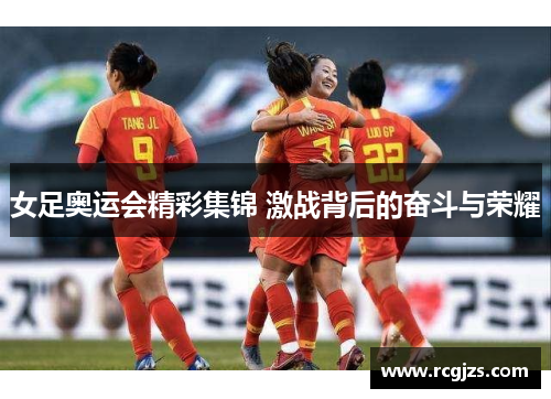 女足奥运会精彩集锦 激战背后的奋斗与荣耀 女足奥运会精彩集锦 激战背后的奋斗与荣耀