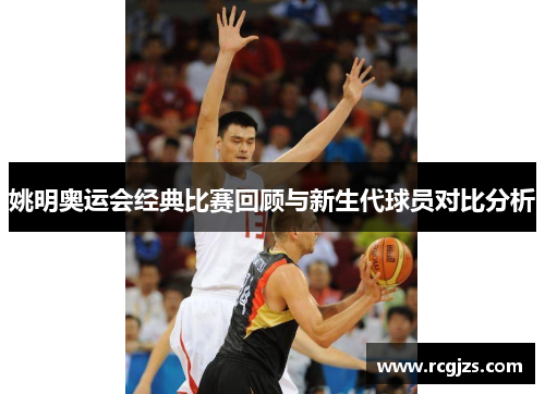 姚明奥运会经典比赛回顾与新生代球员对比分析