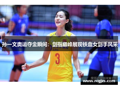 孙一文奥运夺金瞬间：剑指巅峰展现铁血女剑手风采