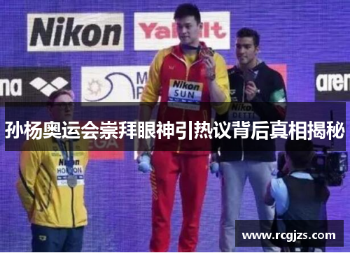 孙杨奥运会崇拜眼神引热议背后真相揭秘 孙杨奥运会崇拜眼神引热议背后真相揭秘